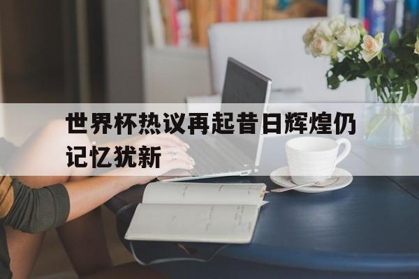 世界杯热议再起昔日辉煌仍记忆犹新